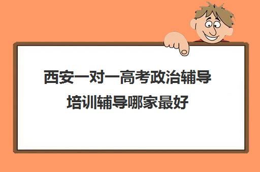 西安一对一高考政治辅导培训辅导哪家最好(西安高三一对一哪里补的好)