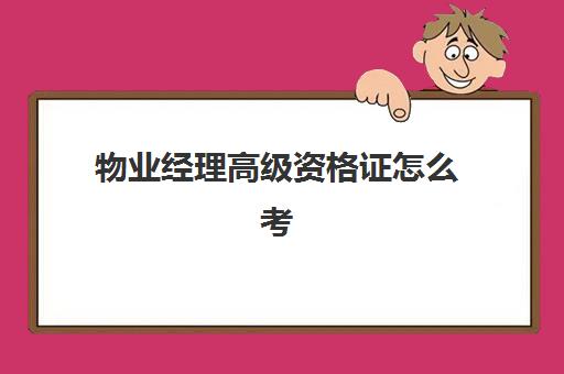 物业经理高级资格证怎么考(物业人员从业资格证)