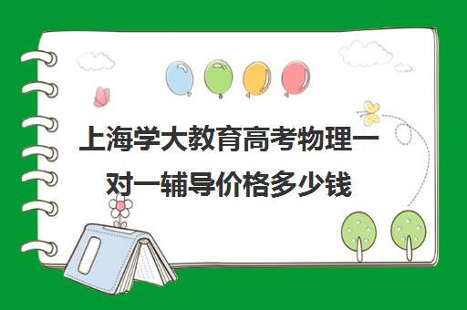 上海学大教育高考物理一对一辅导价格多少钱（高中物理培训班哪家好）