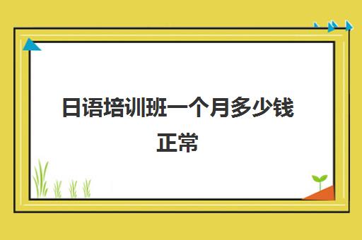 日语培训班一个月多少钱正常(报日语培训班一般多少钱)