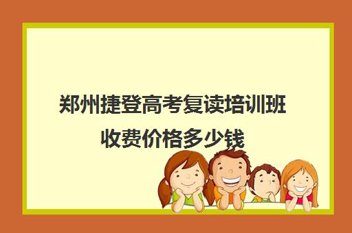 郑州捷登高考复读培训班收费价格多少钱(郑州比较好的高三培训学校)