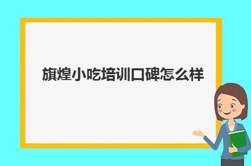 旗煌小吃培训口碑怎么样(小吃培训速成班就选煌旗)