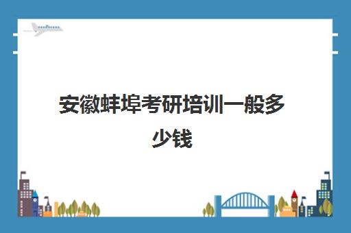 安徽蚌埠考研培训一般多少钱(考研培训机构收费标准)