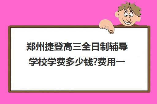 郑州捷登高三全日制辅导学校学费多少钱?费用一览表(郑州正规高三复读学校排名)