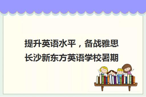 提升英语水平，备战雅思长沙新东方英语学校暑期课程推荐