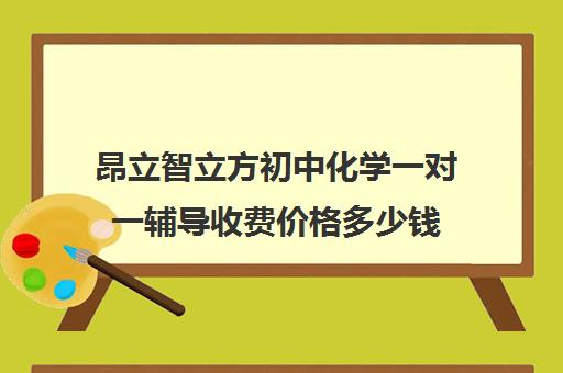 昂立智立方初中化学一对一辅导收费价格多少钱（昂立一对一收费价格表）