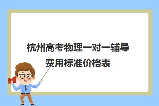 杭州高考物理一对一辅导费用标准价格表(杭州高中收费标准)