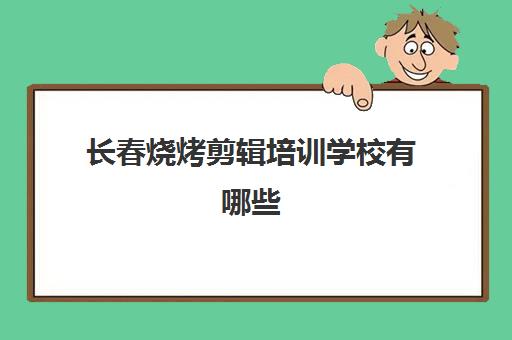 长春烧烤剪辑培训学校有哪些(长春学厨师去哪里学最好)