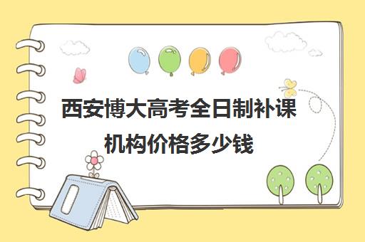 西安博大高考全日制补课机构价格多少钱(西安高考补课最哪个学校好)