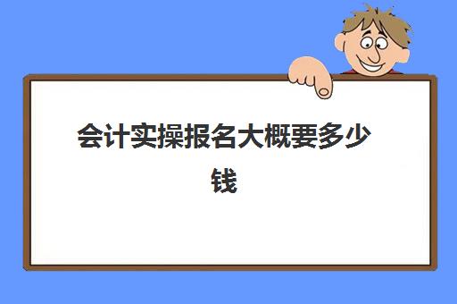 会计实操报名大概要多少钱(会计初级报名费用是多少)