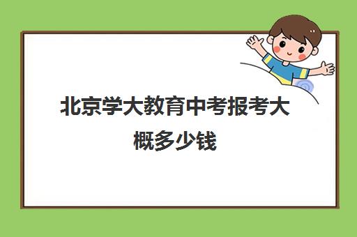 北京学大教育中考报考大概多少钱（北京初中一对一辅导多少钱一小时）