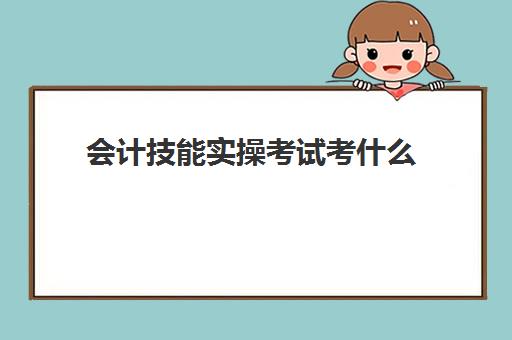 会计技能实操考试考什么(考完初级会计证书不会做账)