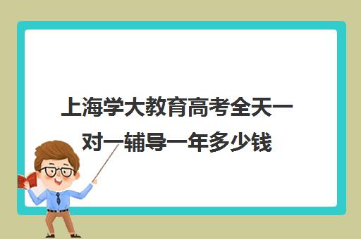 上海学大教育高考全天一对一辅导一年多少钱（学大教育高三全日制价格）