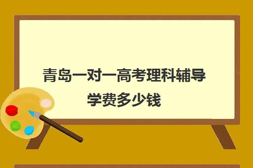 青岛一对一高考理科辅导学费多少钱(高三一对一补课一般多少钱一小时)