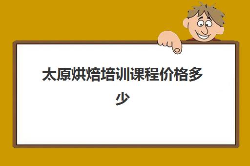 太原烘焙培训课程价格多少(太原附近学烘焙的地方吗)