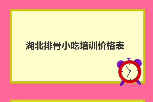 湖北排骨小吃培训价格表(武汉小吃培训学校哪家强)