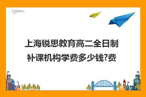 上海锐思教育高二全日制补课机构学费多少钱?费用一览表（上海精锐一对一收费标准）