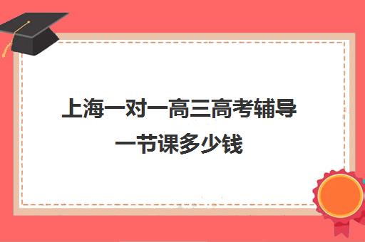 上海一对一高三高考辅导一节课多少钱(高中线上一对一辅导)