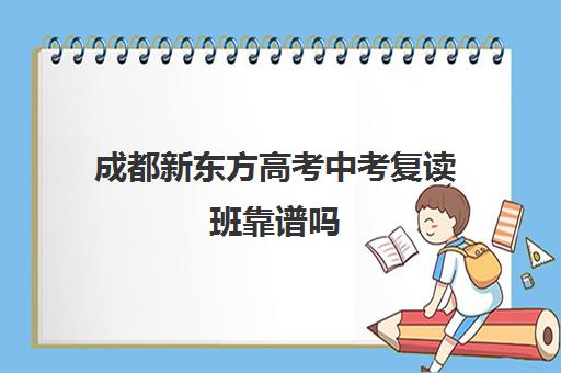 成都新东方高考中考复读班靠谱吗(成都新东方官网)