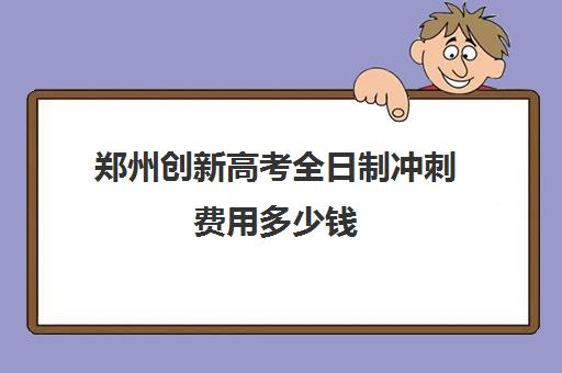 郑州创新高考全日制冲刺费用多少钱(郑州最好的高三集训班)