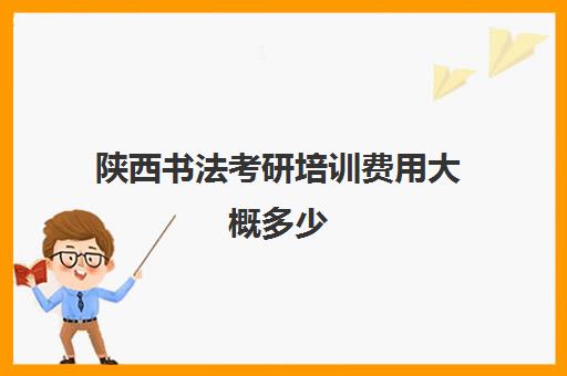 陕西书法考研培训费用大概多少(书法考研院校难度排行)