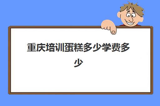 重庆培训蛋糕多少学费多少(重庆学蛋糕烘焙培训)