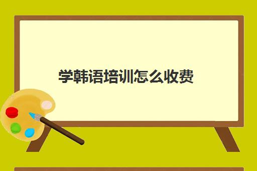 学韩语培训怎么收费(韩语自学还是培训班好)