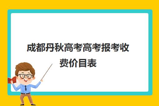 成都丹秋高考高考报考收费价目表(成都高考复读收费)