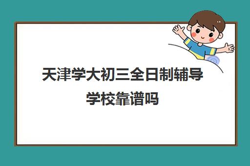 天津学大初三全日制辅导学校靠谱吗(天津高中补课哪家教育最好)