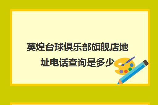 英煌台球俱乐部旗舰店地址电话查询是多少(北京英煌的王勋怎么样)