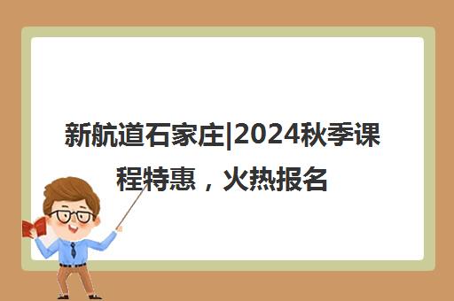 新航道石家庄|2024秋季课程特惠，火热报名中！