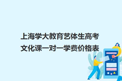 上海学大教育艺体生高考文化课一对一学费价格表（上海大学学费一览表）