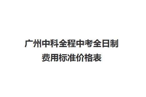 广州中科全程中考全日制费用标准价格表(广州卓越教育中考高考全日制学校)