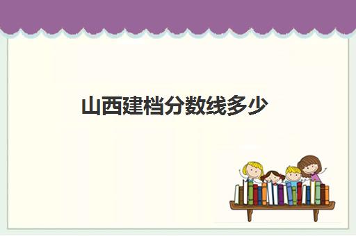 山西建档分数线多少(中考过不了建档线怎么办)