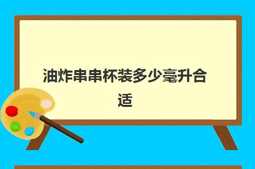 油炸串串杯装多少毫升合适(做炸串摆摊需要准备些什么?)