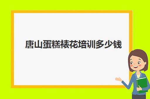 唐山蛋糕裱花培训多少钱(唐山有哪些技校可以学做蛋糕)