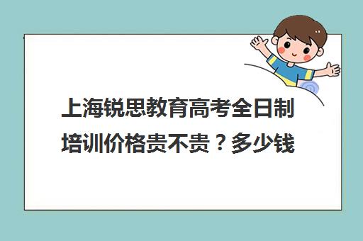 上海锐思教育高考全日制培训价格贵不贵？多少钱一年（上海精锐一对一收费标准）