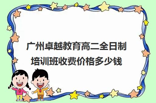 广州卓越教育高二全日制培训班收费价格多少钱(广州卓越中考复读学校收费)