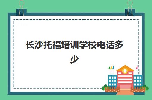 长沙托福培训学校电话多少(托福考试培训报名)