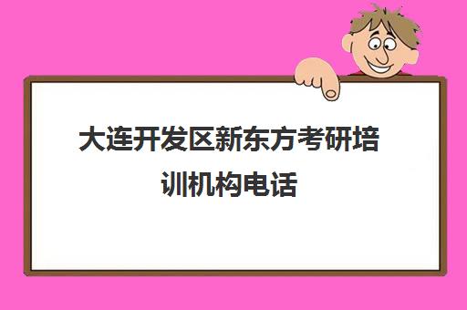 大连开发区新东方考研培训机构电话(葫芦岛考研培训机构)