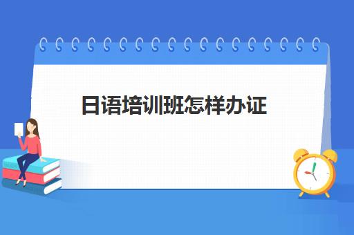 日语培训班怎样办证(培训班办学许可证怎么办理)