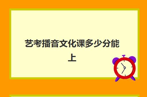 艺考播音文化课多少分能上(艺考文化课要求分数)