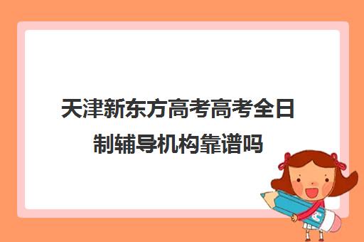 天津新东方高考高考全日制辅导机构靠谱吗(天津高考辅导机构哪家最好)