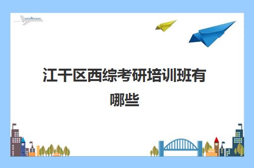 江干区西综考研培训班有哪些(线上考研班哪个机构好)