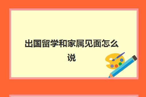 出国留学和家属见面怎么说(看望留学生办父母签证怎么办)