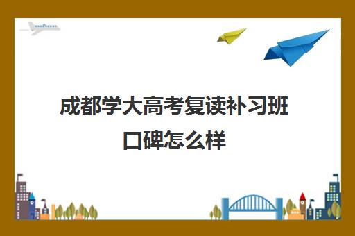 成都学大高考复读补习班口碑怎么样