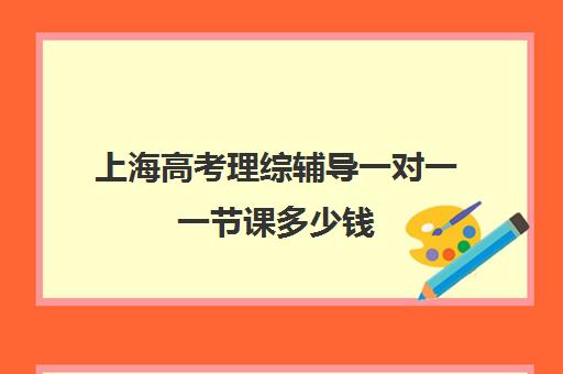 上海高考理综辅导一对一一节课多少钱(高考线上辅导机构有哪些比较好)