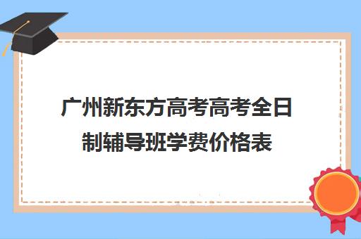 广州新东方高考高考全日制辅导班学费价格表(广州高考冲刺班封闭式全日制)