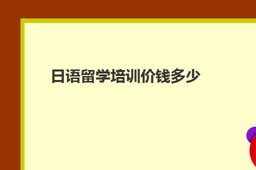 日语留学培训价钱多少(日语培训多少钱日语培训费用)