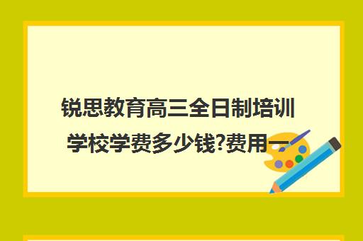 锐思教育高三全日制培训学校学费多少钱?费用一览表（高三培训机构学费一般多少）